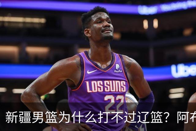 新疆男篮为什么打不过辽篮？阿布都沙拉木一席话，说得很实在